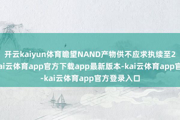 开云kaiyun体育瞻望NAND产物供不应求执续至2026年底-kai云体育app官方下载app最新版本-kai云体育app官方登录入口