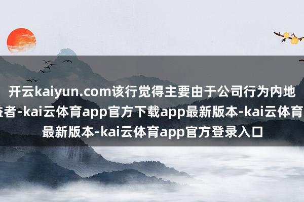 开云kaiyun.com该行觉得主要由于公司行为内地重奢市场整合受益者-kai云体育app官方下载app最新版本-kai云体育app官方登录入口