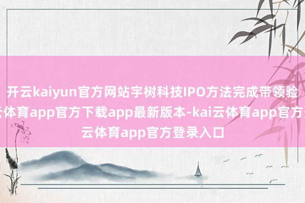 开云kaiyun官方网站宇树科技IPO方法完成带领验收-kai云体育app官方下载app最新版本-kai云体育app官方登录入口