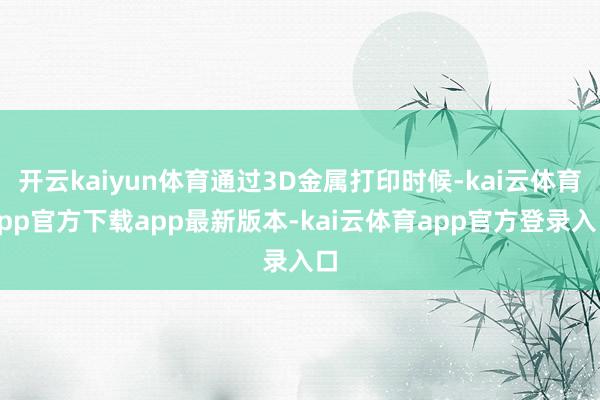 开云kaiyun体育通过3D金属打印时候-kai云体育app官方下载app最新版本-kai云体育app官方登录入口