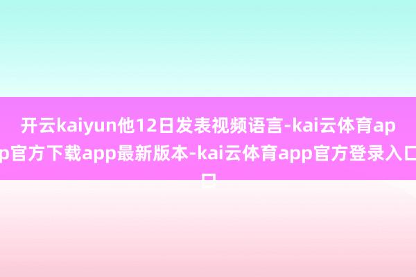 开云kaiyun他12日发表视频语言-kai云体育app官方下载app最新版本-kai云体育app官方登录入口