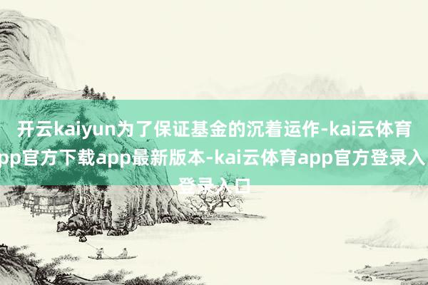 开云kaiyun为了保证基金的沉着运作-kai云体育app官方下载app最新版本-kai云体育app官方登录入口
