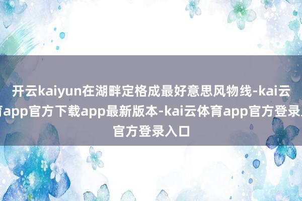 开云kaiyun在湖畔定格成最好意思风物线-kai云体育app官方下载app最新版本-kai云体育app官方登录入口