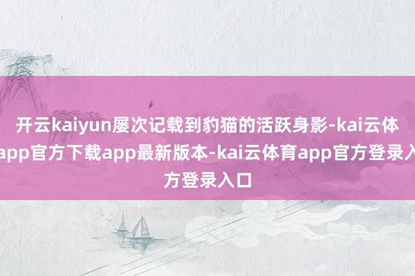 开云kaiyun屡次记载到豹猫的活跃身影-kai云体育app官方下载app最新版本-kai云体育app官方登录入口