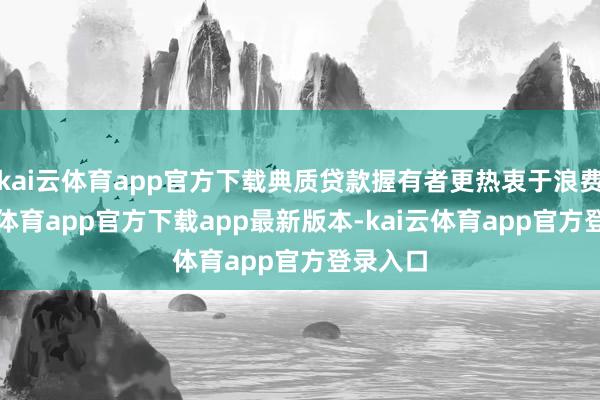 kai云体育app官方下载典质贷款握有者更热衷于浪费-kai云体育app官方下载app最新版本-kai云体育app官方登录入口