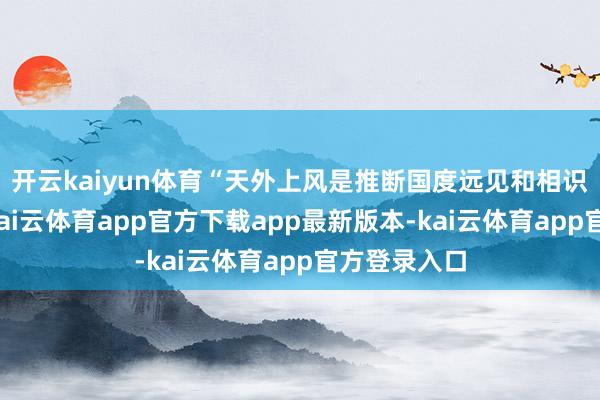 开云kaiyun体育“天外上风是推断国度远见和相识力的标尺-kai云体育app官方下载app最新版本-kai云体育app官方登录入口