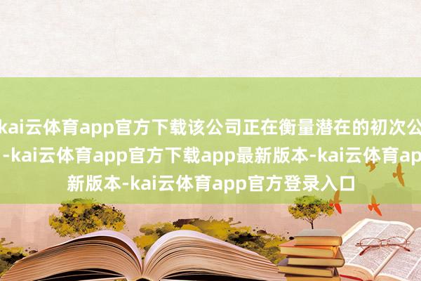 kai云体育app官方下载该公司正在衡量潜在的初次公开募股（IPO）-kai云体育app官方下载app最新版本-kai云体育app官方登录入口