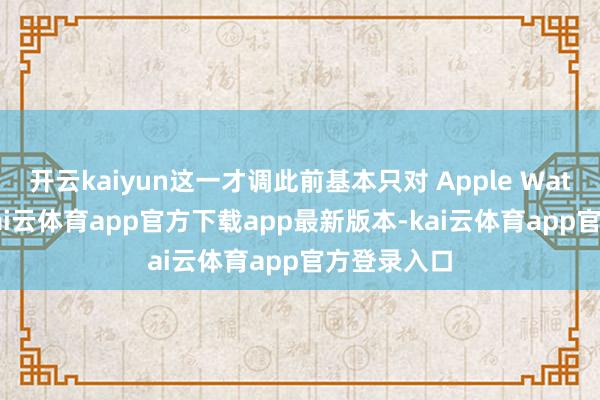 开云kaiyun这一才调此前基本只对 Apple Watch 通达-kai云体育app官方下载app最新版本-kai云体育app官方登录入口