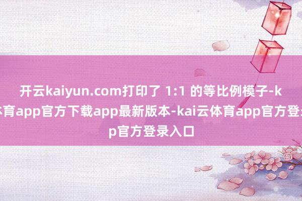 开云kaiyun.com打印了 1:1 的等比例模子-kai云体育app官方下载app最新版本-kai云体育app官方登录入口